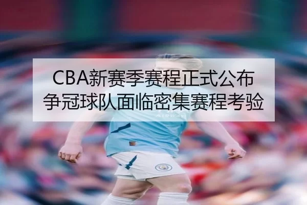 CBA新赛季赛程正式公布 争冠球队面临密集赛程考验