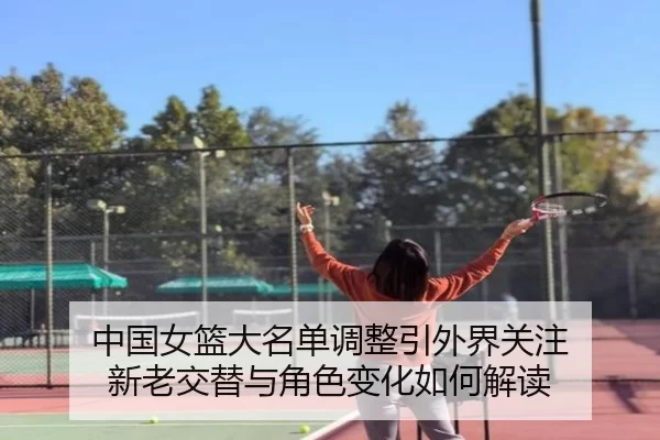 中国女篮大名单调整引外界关注 新老交替与角色变化如何解读